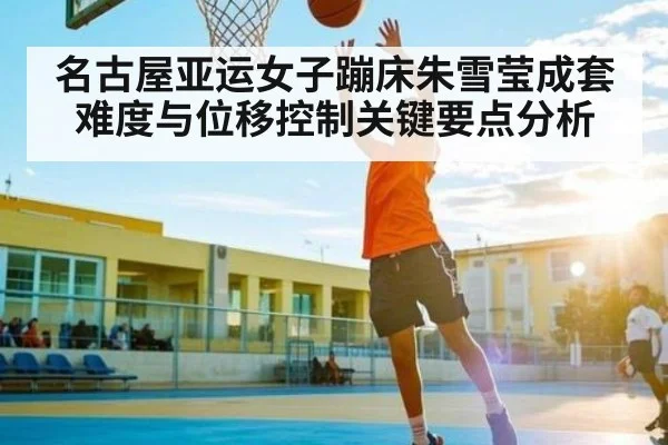 名古屋亚运女子蹦床朱雪莹成套难度与位移控制关键要点分析