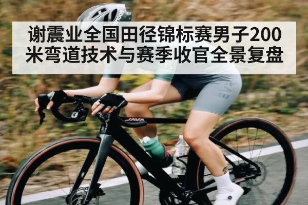 谢震业全国田径锦标赛男子200米弯道技术与赛季收官全景复盘