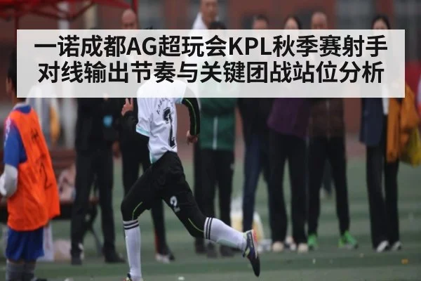 一诺成都AG超玩会KPL秋季赛射手对线输出节奏与关键团战站位分析