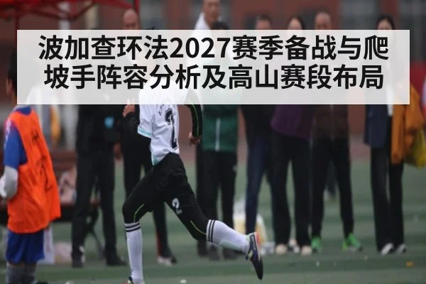 波加查环法2027赛季备战与爬坡手阵容分析及高山赛段布局