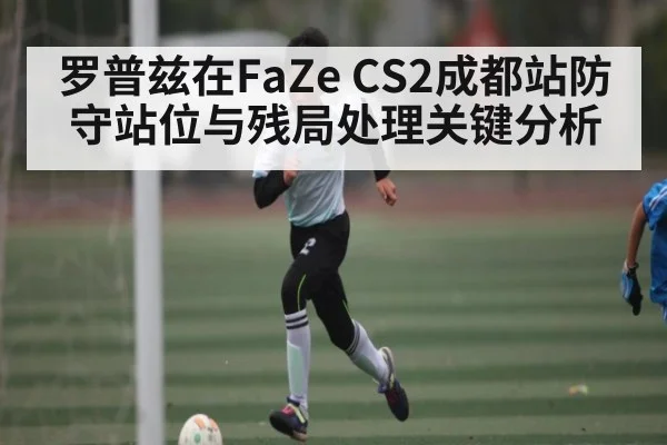 罗普兹在FaZe CS2成都站防守站位与残局处理关键分析