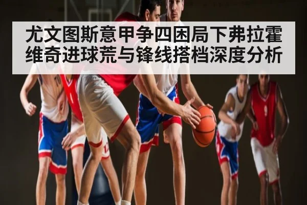 尤文图斯意甲争四困局下弗拉霍维奇进球荒与锋线搭档深度分析