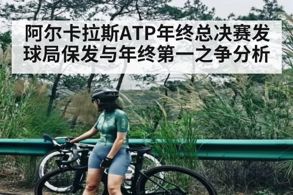 阿尔卡拉斯ATP年终总决赛发球局保发与年终第一之争分析